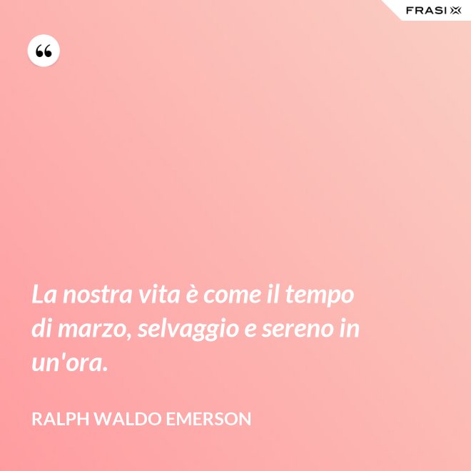 La nostra vita è come il tempo di marzo, selvaggio e sereno in un'ora. - Ralph Waldo Emerson