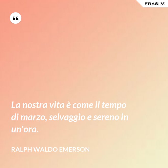 La nostra vita è come il tempo di marzo, selvaggio e sereno in un'ora. - Ralph Waldo Emerson