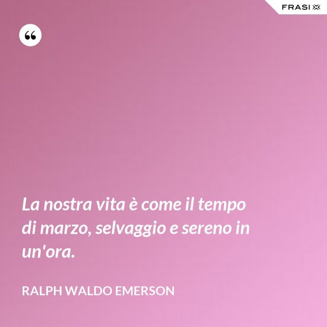 La nostra vita è come il tempo di marzo, selvaggio e sereno in un'ora. - Ralph Waldo Emerson
