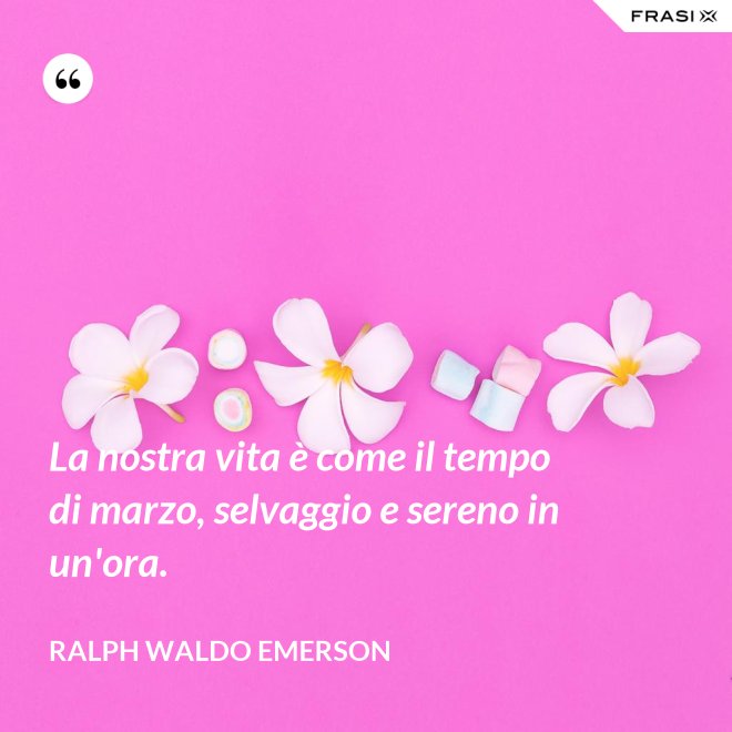 La nostra vita è come il tempo di marzo, selvaggio e sereno in un'ora. - Ralph Waldo Emerson