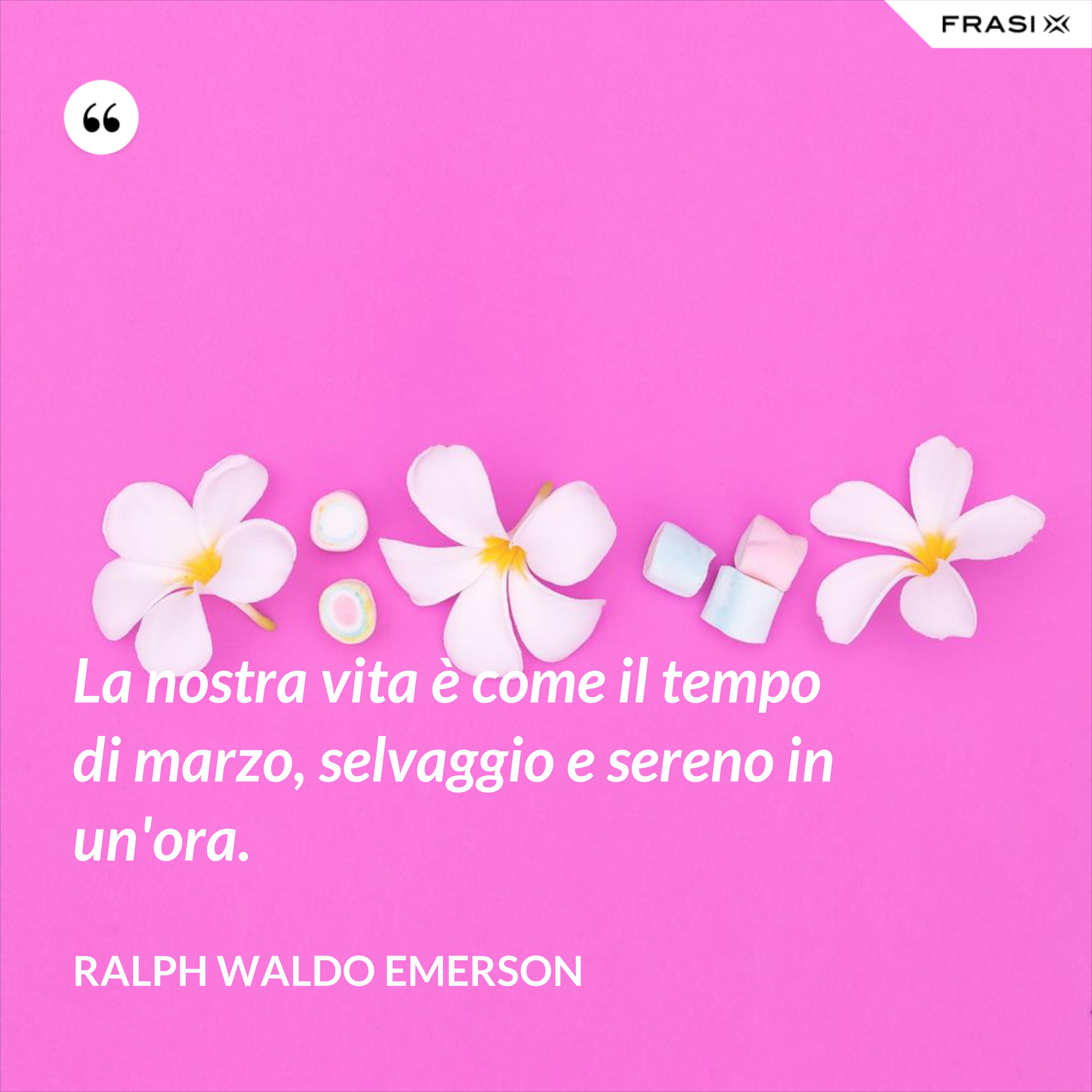 La nostra vita è come il tempo di marzo, selvaggio e sereno in un'ora. - Ralph Waldo Emerson