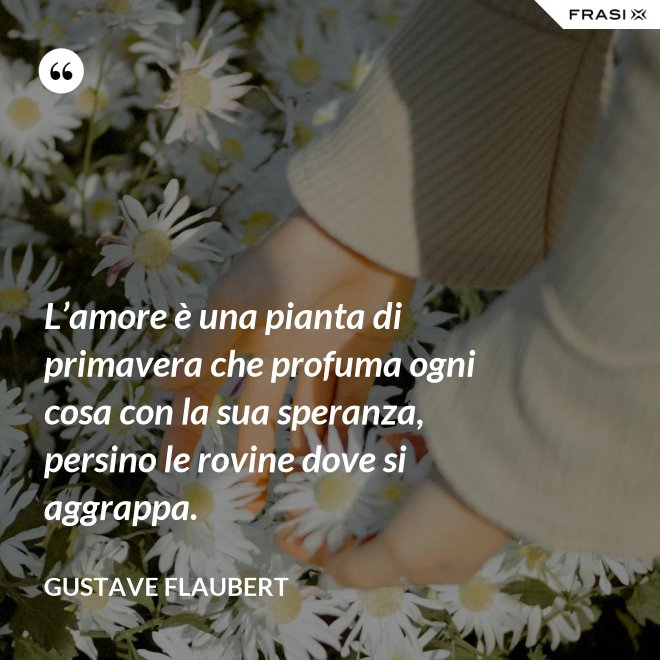 L’amore è una pianta di primavera che profuma ogni cosa con la sua speranza, persino le rovine dove si aggrappa. - Gustave Flaubert
