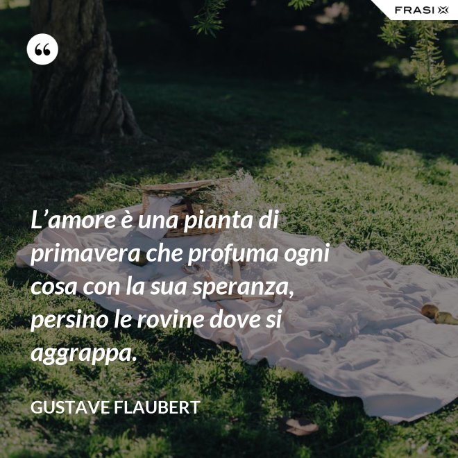 L’amore è una pianta di primavera che profuma ogni cosa con la sua speranza, persino le rovine dove si aggrappa. - Gustave Flaubert
