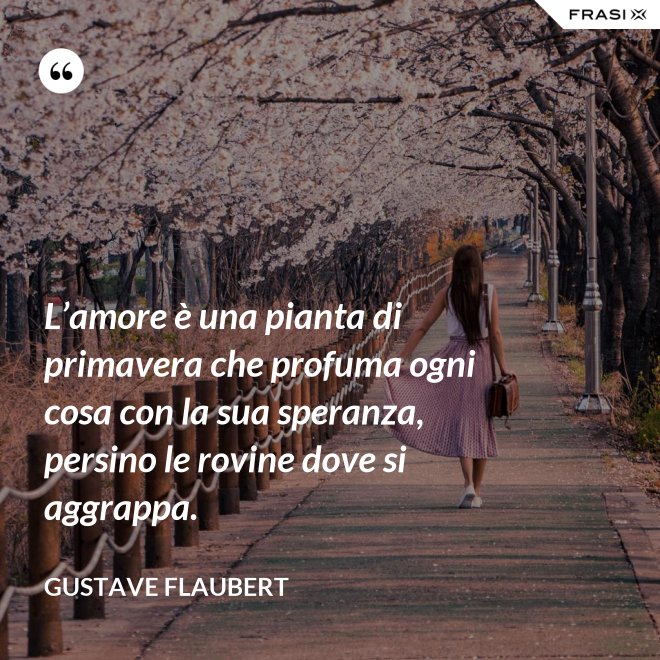 L’amore è una pianta di primavera che profuma ogni cosa con la sua speranza, persino le rovine dove si aggrappa. - Gustave Flaubert
