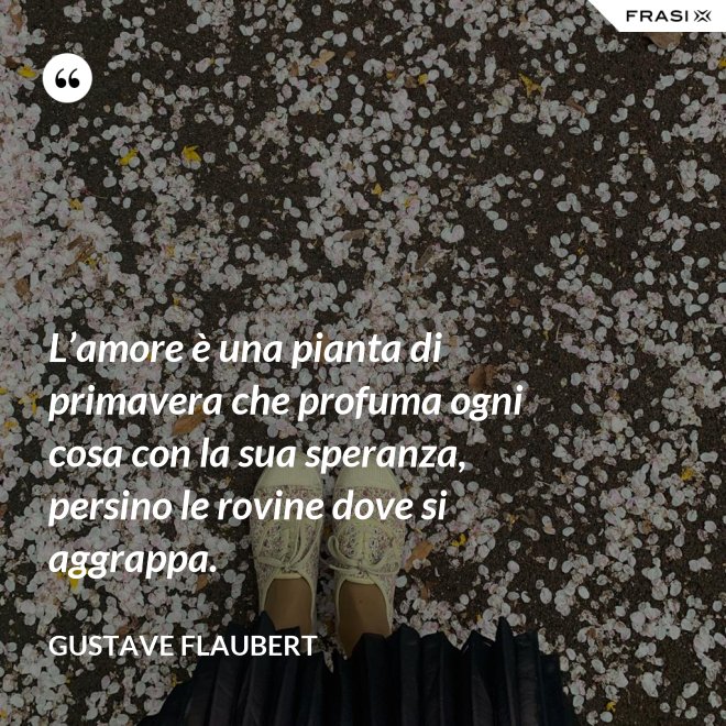 L’amore è una pianta di primavera che profuma ogni cosa con la sua speranza, persino le rovine dove si aggrappa. - Gustave Flaubert