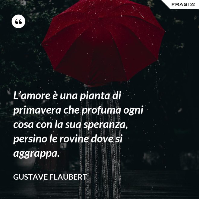 L’amore è una pianta di primavera che profuma ogni cosa con la sua speranza, persino le rovine dove si aggrappa. - Gustave Flaubert