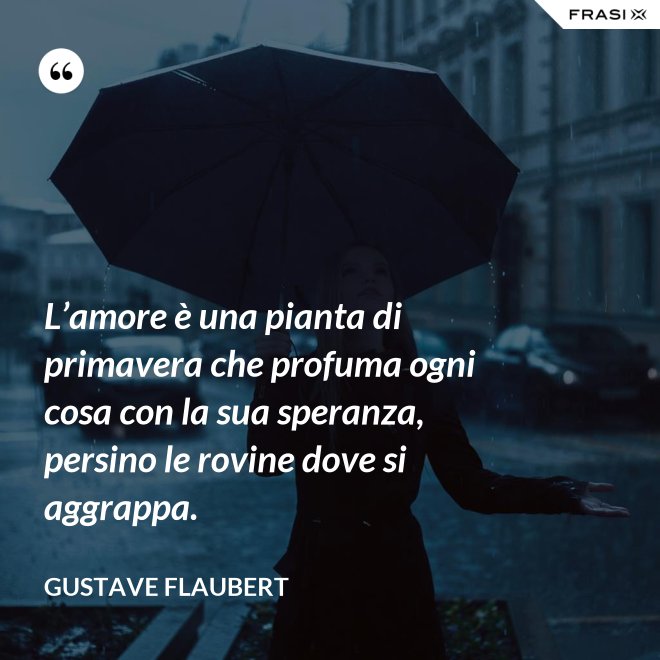 L’amore è una pianta di primavera che profuma ogni cosa con la sua speranza, persino le rovine dove si aggrappa. - Gustave Flaubert