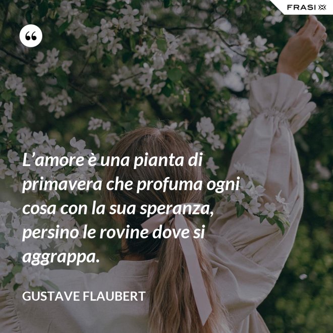 L’amore è una pianta di primavera che profuma ogni cosa con la sua speranza, persino le rovine dove si aggrappa. - Gustave Flaubert