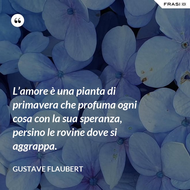 L’amore è una pianta di primavera che profuma ogni cosa con la sua speranza, persino le rovine dove si aggrappa. - Gustave Flaubert