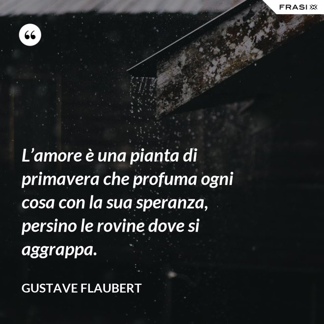 L’amore è una pianta di primavera che profuma ogni cosa con la sua speranza, persino le rovine dove si aggrappa. - Gustave Flaubert