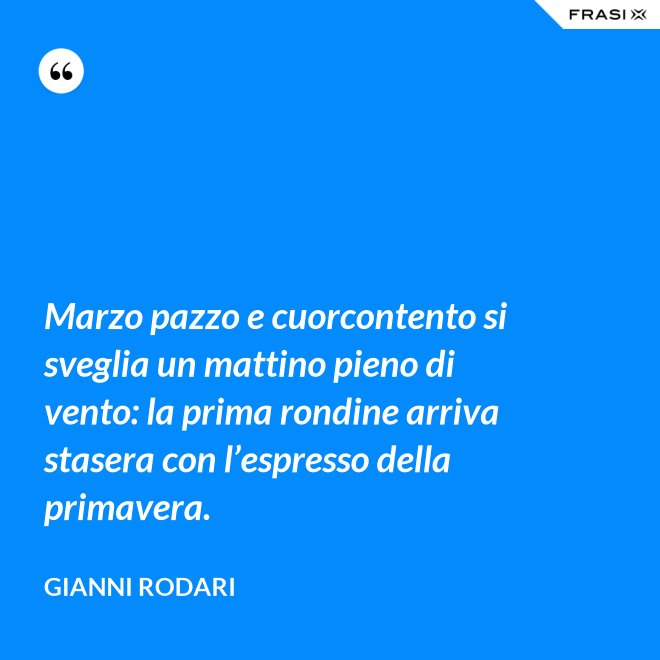 Marzo pazzo e cuorcontento si sveglia un mattino pieno di vento: la prima rondine arriva stasera con l’espresso della primavera. - Gianni Rodari