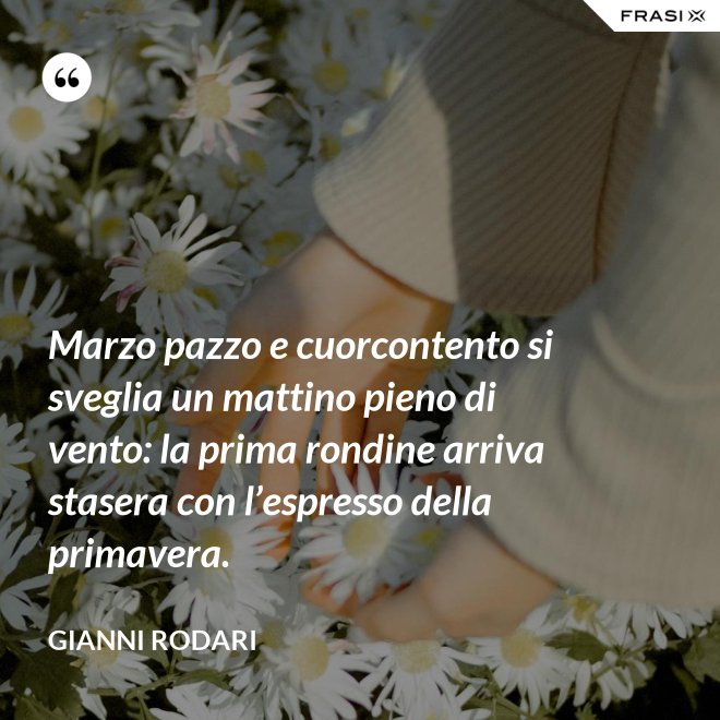 Marzo pazzo e cuorcontento si sveglia un mattino pieno di vento: la prima rondine arriva stasera con l’espresso della primavera. - Gianni Rodari