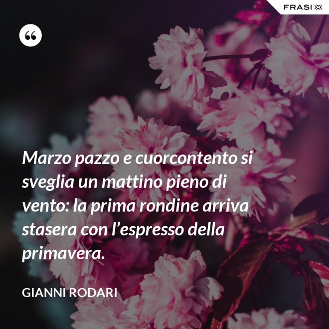 Marzo pazzo e cuorcontento si sveglia un mattino pieno di vento: la prima rondine arriva stasera con l’espresso della primavera. - Gianni Rodari