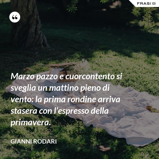 Marzo pazzo e cuorcontento si sveglia un mattino pieno di vento: la prima rondine arriva stasera con l’espresso della primavera. - Gianni Rodari