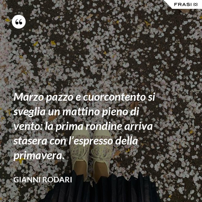 Marzo pazzo e cuorcontento si sveglia un mattino pieno di vento: la prima rondine arriva stasera con l’espresso della primavera. - Gianni Rodari