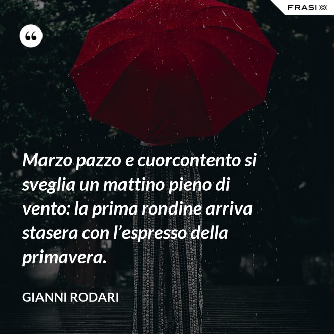Marzo pazzo e cuorcontento si sveglia un mattino pieno di vento: la prima rondine arriva stasera con l’espresso della primavera. - Gianni Rodari