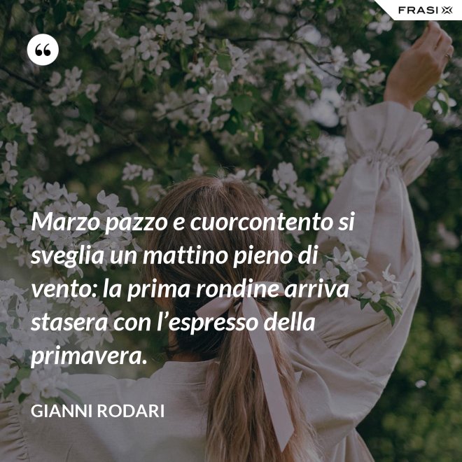 Marzo pazzo e cuorcontento si sveglia un mattino pieno di vento: la prima rondine arriva stasera con l’espresso della primavera. - Gianni Rodari