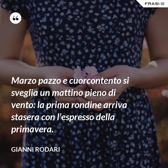 Marzo pazzo e cuorcontento si sveglia un mattino pieno di vento: la prima rondine arriva stasera con l’espresso della primavera. - Gianni Rodari