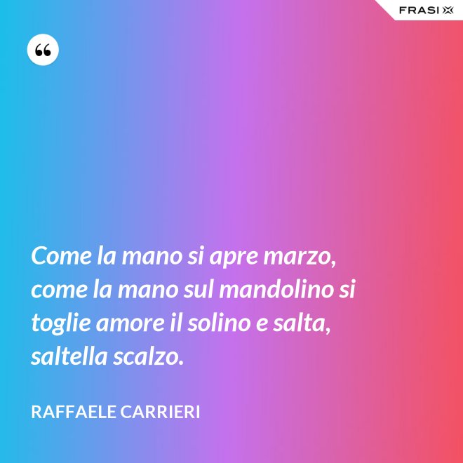 Come la mano si apre marzo, come la mano sul mandolino si toglie amore il solino e salta, saltella scalzo. - Raffaele Carrieri