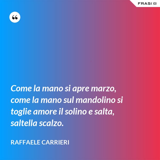 Come la mano si apre marzo, come la mano sul mandolino si toglie amore il solino e salta, saltella scalzo. - Raffaele Carrieri