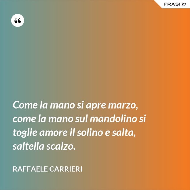 Come la mano si apre marzo, come la mano sul mandolino si toglie amore il solino e salta, saltella scalzo. - Raffaele Carrieri
