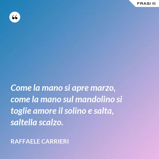 Come la mano si apre marzo, come la mano sul mandolino si toglie amore il solino e salta, saltella scalzo. - Raffaele Carrieri
