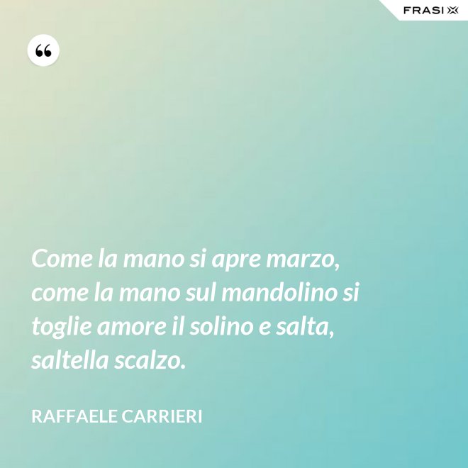 Come la mano si apre marzo, come la mano sul mandolino si toglie amore il solino e salta, saltella scalzo. - Raffaele Carrieri