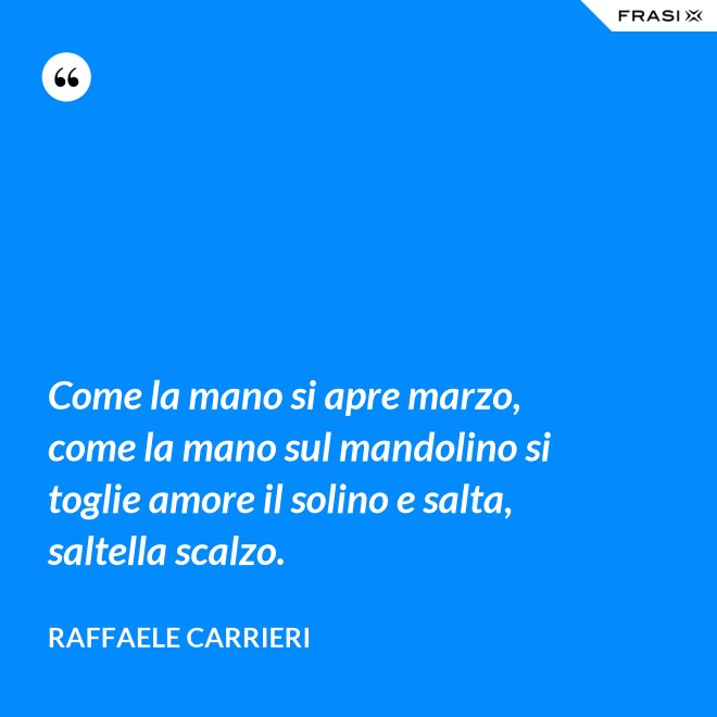 Come la mano si apre marzo, come la mano sul mandolino si toglie amore il solino e salta, saltella scalzo. - Raffaele Carrieri