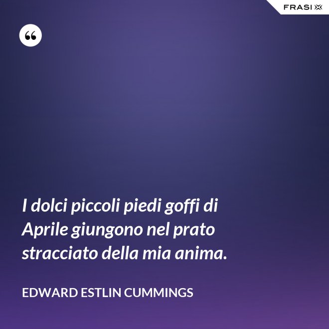 I dolci piccoli piedi goffi di Aprile giungono nel prato stracciato della mia anima. - Edward Estlin Cummings