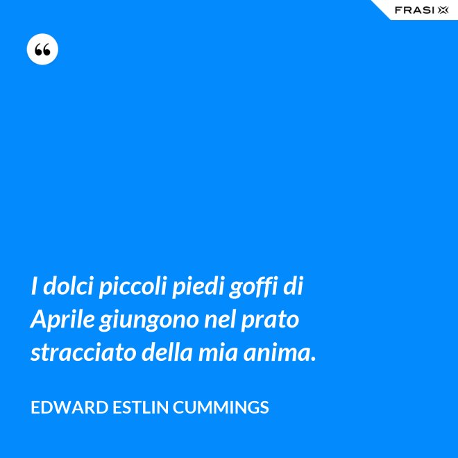 I dolci piccoli piedi goffi di Aprile giungono nel prato stracciato della mia anima. - Edward Estlin Cummings