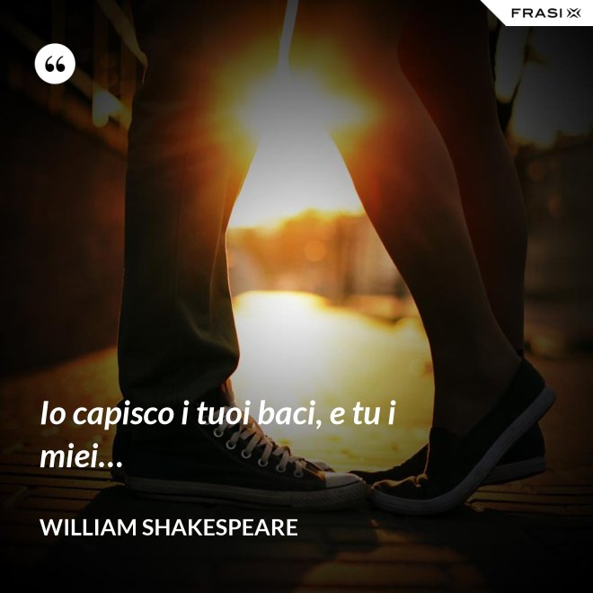 Io capisco i tuoi baci, e tu i miei… - William Shakespeare