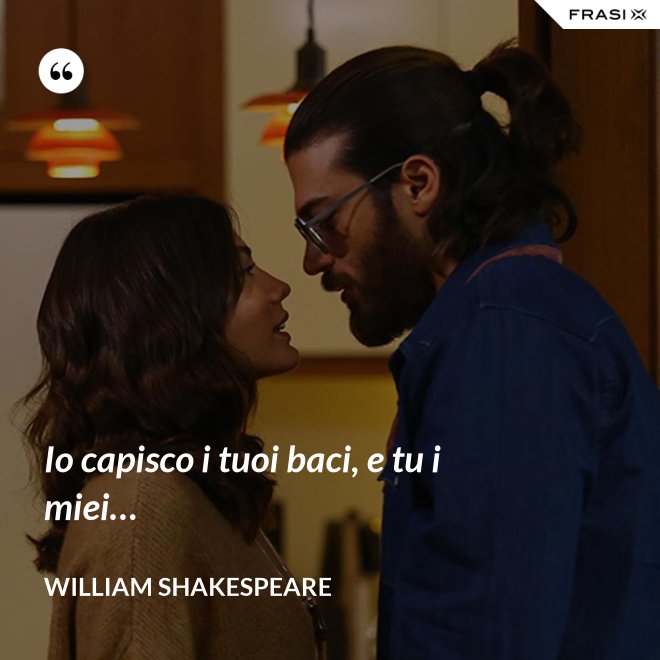 Io capisco i tuoi baci, e tu i miei… - William Shakespeare