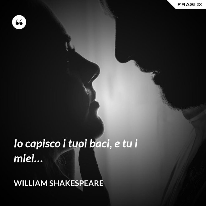 Io capisco i tuoi baci, e tu i miei… - William Shakespeare