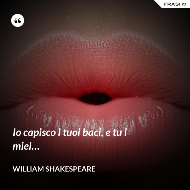 Io capisco i tuoi baci, e tu i miei… - William Shakespeare