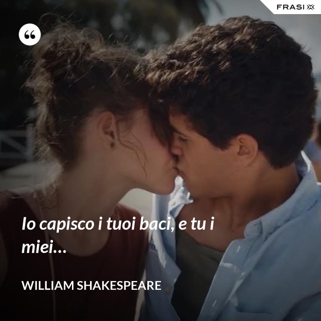 Io capisco i tuoi baci, e tu i miei… - William Shakespeare
