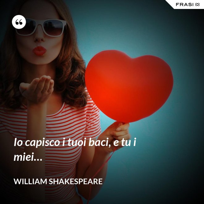 Io capisco i tuoi baci, e tu i miei… - William Shakespeare