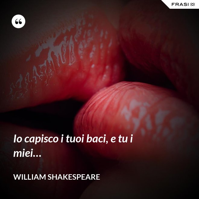Io capisco i tuoi baci, e tu i miei… - William Shakespeare
