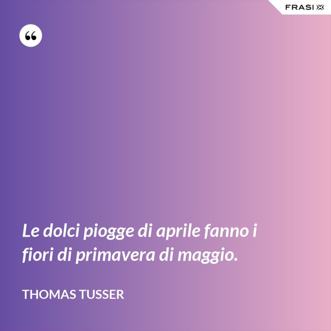 Le dolci piogge di aprile fanno i fiori di primavera di maggio. - Thomas Tusser
