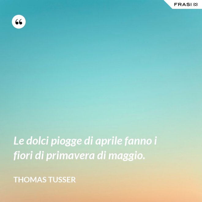 Le dolci piogge di aprile fanno i fiori di primavera di maggio. - Thomas Tusser