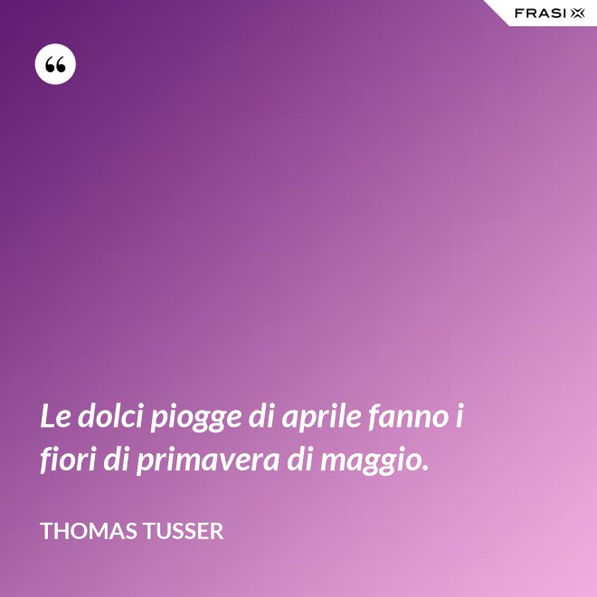 Le dolci piogge di aprile fanno i fiori di primavera di maggio. - Thomas Tusser