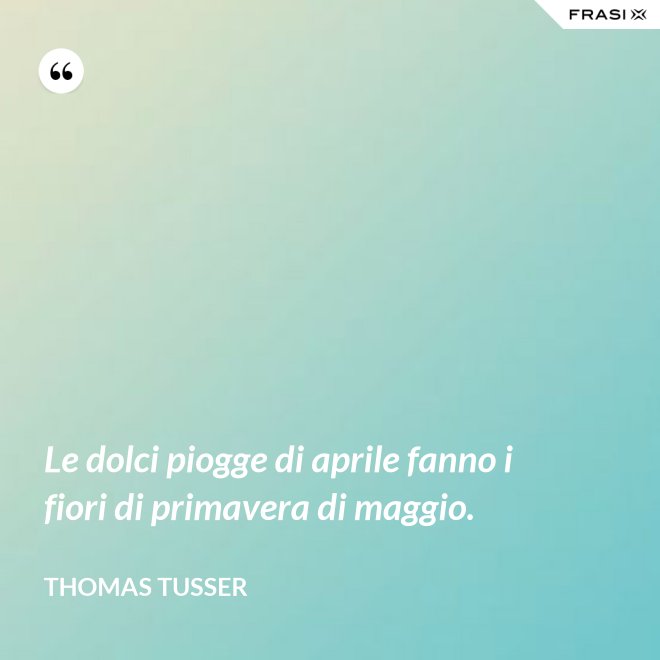 Le dolci piogge di aprile fanno i fiori di primavera di maggio. - Thomas Tusser