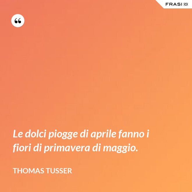 Le dolci piogge di aprile fanno i fiori di primavera di maggio. - Thomas Tusser