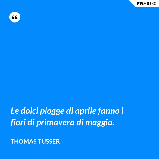 Le dolci piogge di aprile fanno i fiori di primavera di maggio. - Thomas Tusser