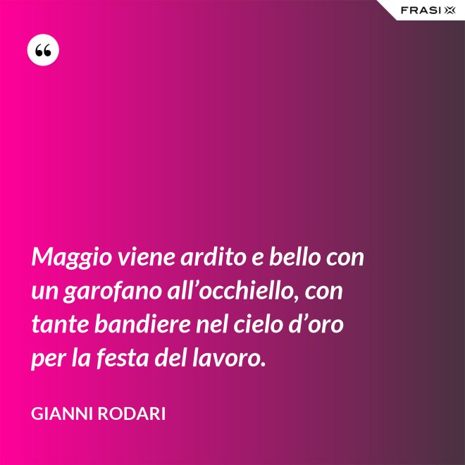 Maggio viene ardito e bello con un garofano all’occhiello, con tante bandiere nel cielo d’oro per la festa del lavoro. - Gianni Rodari