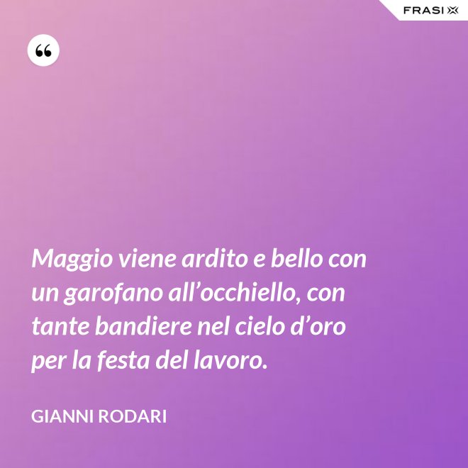 Maggio viene ardito e bello con un garofano all’occhiello, con tante bandiere nel cielo d’oro per la festa del lavoro. - Gianni Rodari