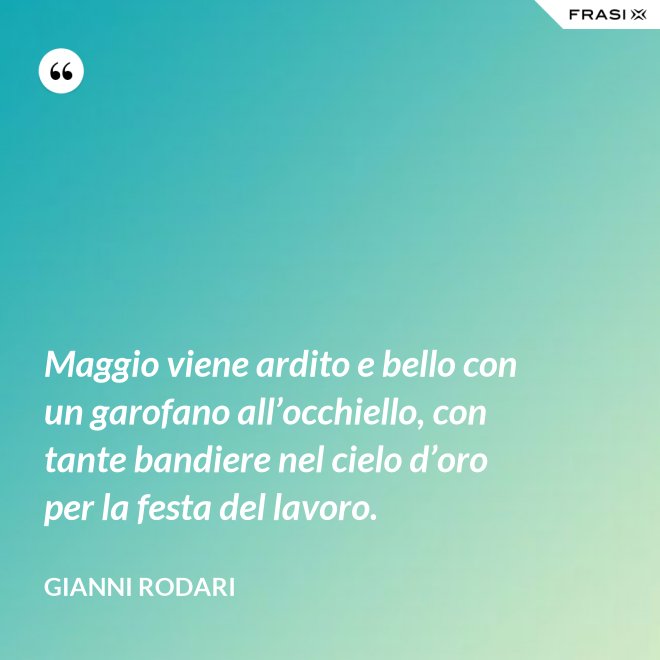 Maggio viene ardito e bello con un garofano all’occhiello, con tante bandiere nel cielo d’oro per la festa del lavoro. - Gianni Rodari
