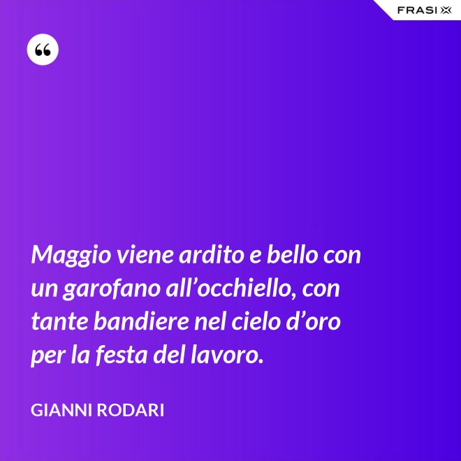 Maggio viene ardito e bello con un garofano all’occhiello, con tante bandiere nel cielo d’oro per la festa del lavoro. - Gianni Rodari
