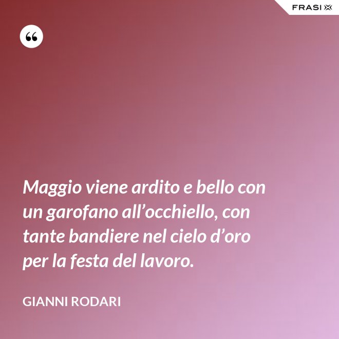 Maggio viene ardito e bello con un garofano all’occhiello, con tante bandiere nel cielo d’oro per la festa del lavoro. - Gianni Rodari
