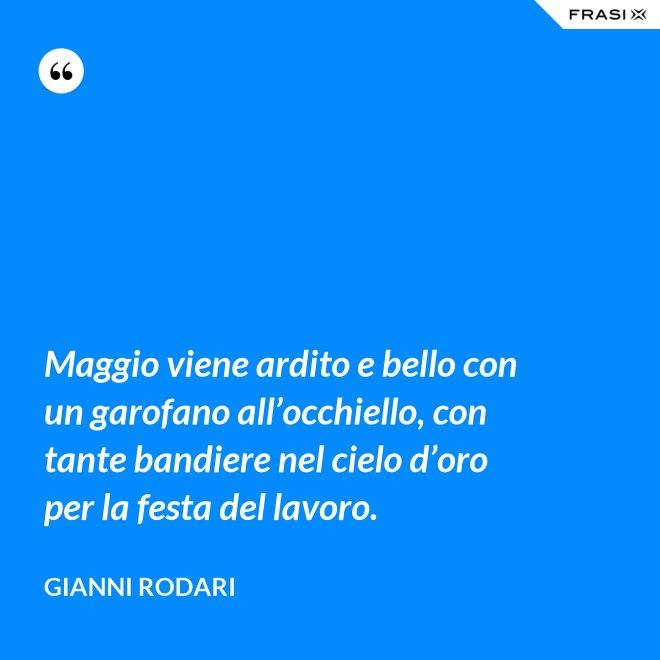 Maggio viene ardito e bello con un garofano all’occhiello, con tante bandiere nel cielo d’oro per la festa del lavoro. - Gianni Rodari