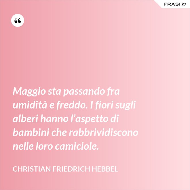 Maggio sta passando fra umidità e freddo. I fiori sugli alberi hanno l’aspetto di bambini che rabbrividiscono nelle loro camiciole. - Christian Friedrich Hebbel